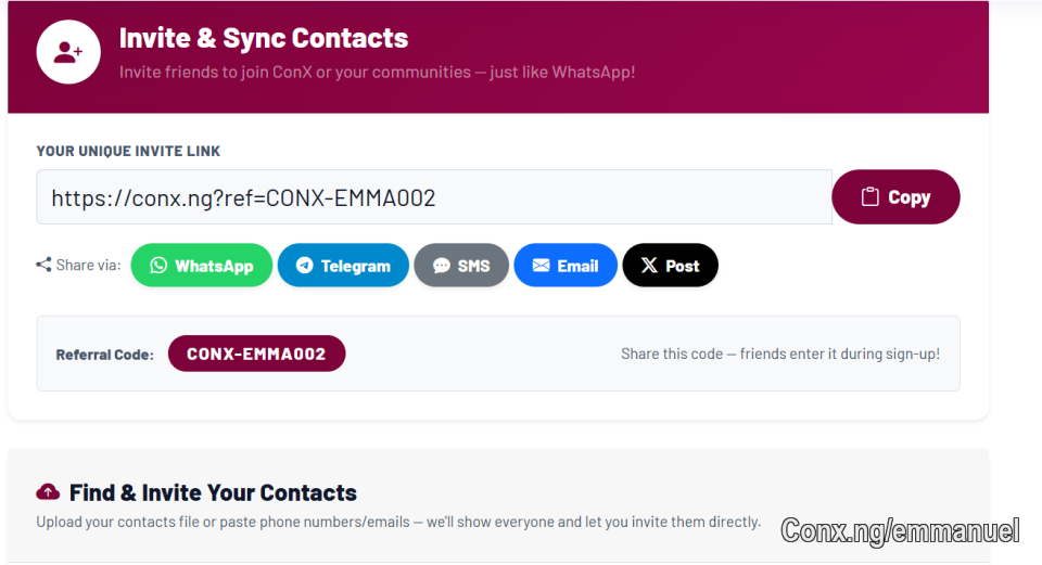 Here you can invite your friend and family to join ConX.
Check you page to see your referral code or link.
Click on Edit My Page
Then you see Contacts and Invite
The you can see you Referral Link like https://conx.ng?ref=CONX-EMMA002
Or Referral Codes there Like CONX-EMMA002
Which they can use to signup.
Share it to everywhere so that you earn from anyone you refer